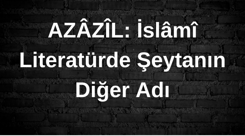 AZÂZÎL: İslâmî Literatürde Şeytanın Diğer Adı